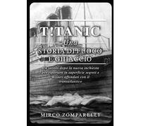T!tanic. Una storia di fuoco e ghiaccio. Un secolo dopo la nuova inchiesta per riportare in superficie segreti e misteri affondati con il transatlantico