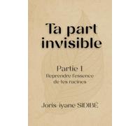 Ta part invisible - Partie 1 : Reprendre l’essence de tes racines: Un voyage intérieur au cœur de tes racines, pour comprendre, guérir et transformer ton histoire.