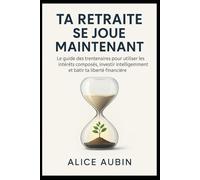 Ta Retraite se Joue Maintenant: Le guide des trentenaires pour utiliser les intérêts composés, investir intelligemment et bâtir ta liberté financière.