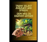 Tabak selbst anbauen und sparen: Dein Weg zu eigenem Genuss: Wie du deinen Tabak selbst anbaust und viel Geld sparst!: 2. Auflage - ... für den Tabakanbau: Vom Samen bis zur Ernte