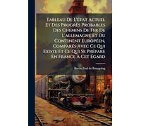 Tableau De L'Ã(c)tat Actuel Et Des Progrès Probables Des Chemins De Fer De L'allemagne Et Du Continent EuropÃ(c)en, ComparÃ(c)s Avec Ce Qui Existe Et Ce Qui Se PrÃ(c)pare En France À Cet Égard