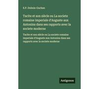 Tacite et son siècle ou La societe romaine imperiale d'Auguste aux Antonins dans ses rapports avec la societe moderne: Tacite et son siècle ou La ... dans ses rapports avec la societe moderne