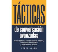 Tácticas de conversación avanzadas: Cómo dominar conversaciones difíciles, desactivar la hostilidad y persuadir sin fricción