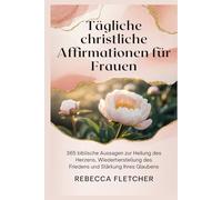 Tägliche christliche Affirmationen für Frauen: 365 biblische Aussagen zur Heilung des Herzens, Wiederherstellung des Friedens und Stärkung Ihres Glaubens