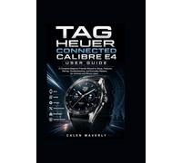 TAG Heuer Connected Calibre E4 User Guide: A Complete Beginner-Friendly Manual to Setup, Features, Pairing, Troubleshooting, and Everyday Mastery for Android and iPhone Users