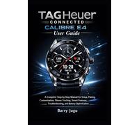 TAG Heuer Connected Calibre E4 User Guide: A Complete Step-by-Step Manual for Setup, Pairing, Customization, Fitness Tracking, Smart Features, Troubleshooting, and Battery Optimization