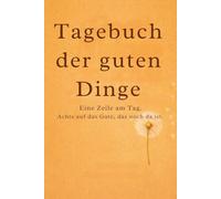 Tagebuch der guten Dinge: Eine Zeile am Tag. Achte auf das Gute, das noch da ist.