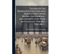 Tagebuch Des Königlich Preußischen Armeekorps Unter Befehl Des General-lieutenants Von York Im Feldzuge Von 1812, Volume 1...