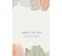 Tagebuch zum Glück. Dankbarkeitstagebuch, Erfolgstagebuch und Journal für positive Affirmationen in einem: Werde mittels Dankbarkeit und Achtsamkeit jeden Tag ein bisschen glücklicher