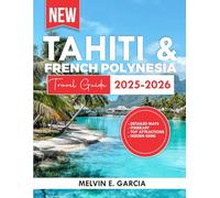 Tahiti And French Polynesia Travel Guide 2025-2026: Uncover the region's unique blend of natural beauty, outdoor adventure, and rich cultural heritage
