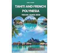 TAHITI AND FRENCH POLYNESIA TRAVEL GUIDE 2026: Explore Turquoise Paradises with Hidden Islands, Timeless Culture, Exquisite Flavors, and Adventures for Every Traveler in the South Pacific