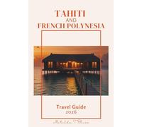 TAHITI AND FRENCH POLYNESIA TRAVEL GUIDE 2026: The Ultimate Trip plan to Paradise Islands: Bora Bora, Moorea, Overwater Bungalows, Culture, Beaches and Adventure in the South Pacific Ocean.