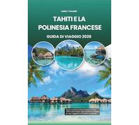 TAHITI E LA POLINESIA FRANCESE GUIDA DI VIAGGIO 2026: Esplora paradisi turchesi con isole nascoste, cultura senza tempo, sapori squisiti e avventure per ogni viaggiatore nel Pacifico meridionale