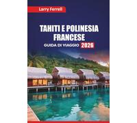 TAHITI E POLINESIA FRANCESE GUIDA DI VIAGGIO 2026: Le migliori isole da visitare, i luoghi per lo snorkeling, la cucina locale, gli approfondimenti ... per la luna di miele nel Pacifico meridionale