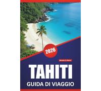 TAHITI GUIDA DI VIAGGIO 2026: Le migliori isole da visitare, le spiagge, la cucina locale, gli approfondimenti culturali, gli itinerari e i consigli pratici per i visitatori della Polinesia Francese