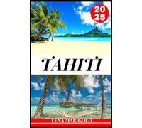 TAHITI GUIDE DE VOYAGE 2025: Une découverte complète de Tahiti : hébergements, meilleurs moments pour visiter, attractions incontournables, ... et informations essentielles sur les voyages.