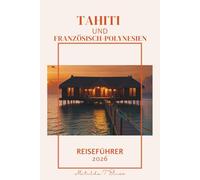 TAHITI UND FRANZÖSISCH-POLYNESIEN REISEFÜHRER 2026: Der ultimative Reiseplan zu den Paradiesinseln: Bora Bora, Moorea, Überwasser bungalows, Kultur, Strände und Abenteuer im Südpazifik.