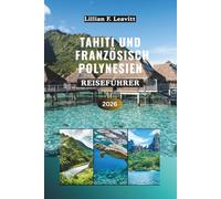Tahiti und Französisch-Polynesien Reiseführer 2026: Entdecken Sie Bungalows über dem Wasser, Korallenriffe, türkisfarbene Lagunen, Vulkangipfel, ... unter der Sonne des Südpazifiks