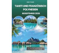 TAHITI UND FRANZÖSISCH POLYNESIEN REISEFÜHRER 2026: Erkunden Sie türkisfarbene Paradiese mit versteckten Inseln, zeitloser Kultur, exquisiten Aromen und Abenteuern für jeden Reisenden im Südpazifik