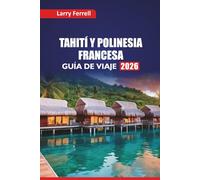 TAHITÍ Y POLINESIA FRANCESA GUÍA DE VIAJE 2026: Las mejores islas para visitar, lugares para bucear, cocina local, información cultural e itinerarios de luna de miel en el Pacífico Sur
