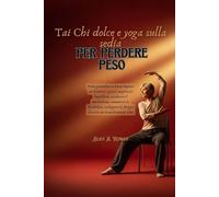 Tai Chi dolce e yoga sulla sedia per perdere peso: Piano giornaliero a basso impatto per bruciare i grassi, migliorare l'equilibrio, accelerare il metabolismo, aumentare la flessibilità, sviluppare la
