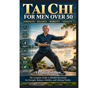 TAI CHI FOR MEN OVER 50: The Complete Guide to Rebuilding Strength, Enhancing Balance, Preventing Falls, and Cultivating Lifelong Vitality Through the Ancient Art of Mindful Movement