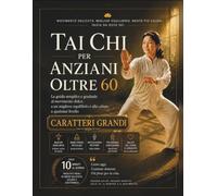 Tai Chi per Anziani Oltre 60: La guida semplice e graduale al movimento dolce, a un migliore equilibrio e alla calma, a qualsiasi livello