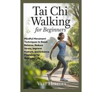 TAI CHI WALKING FOR BEGINNERS: Mindful Movement Techniques to Boost Balance, Reduce Stress, Improve Posture, and Enhance Flexibility for Everyday Life