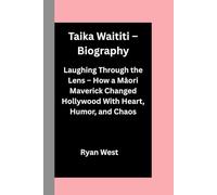 Taika Waititi-Biography: Laughing Through the Lens-How a Māori Maverick Changed Hollywood With Heart, Humor, and Chaos