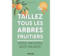 Taillez tous les arbres fruitiers: Espèce par espèce, geste par geste