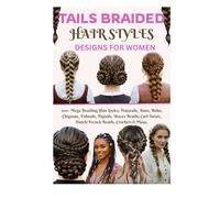Tails Braided Hair Styles Designs for Women: 100+ Mega Braiding Hair Styles: Ponytails, Buns, Boho, Chignons, Fishtails, Pigtails, Waves Braids, Curl Twists, Dutch/French Braids, Crochets & Many