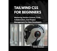 TAILWIND CSS FOR BEGINNERS: Mastering Version Control, Code Collaboration, And Project Management For New Developers