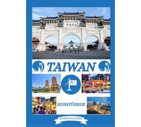 TAIWAN REISEFÜHRER 2026: Taiwans Top-Reiseziele, Geschichte, Geheimtipps, beste Reisezeit, Wandern und traditionelle Erlebnisse