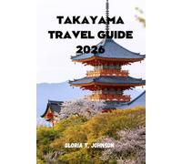 TAKAYAMA TRAVEL GUIDE 2026: The Ultimate and Most Updated Handbook for Exploring Japan's Hidden Alpine Treasure: Festivals, Culture, Cuisine, and Natural Wonders