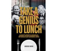 Take a Genius to Lunch: 10-Minute Lessons in Winning at Business, Life and Leadership From the Worlds Most Successful People