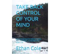 TAKE BACK CONTROL OF YOUR MIND: How to Break Dopamine Addiction, Reduce Destructive Habits, and Rebuild Focus in Modern Life