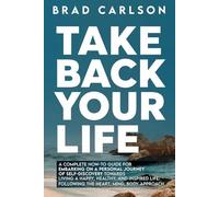Take Back Your Life: A Complete How-to Guide for Embarking on a Personal Journey of Self-Discovery Towards Living a Happy, Healthy, and Inspired Life - Following the Heart, Mind, Body Approach