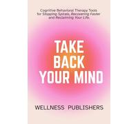 TAKE BACK YOUR MIND: Cognitive Behavioral Therapy Tools for Stopping Spirals, Recovering Faster and Reclaiming Your Life.