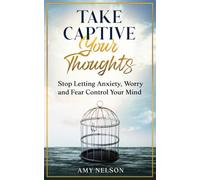 Take Captive Your Thoughts: Stop Letting Anxiety, Worry and Fear Control Your Mind