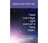 Take courage, light workers! Take heart.: My life among aliens 6