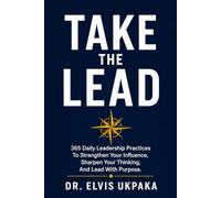 TAKE THE LEAD: 365 Daily Leadership Practices to Strengthen Your Influence, Sharpen Your Thinking, and Lead with Purpose