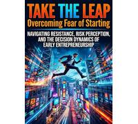 Take the Leap: Overcoming Fear of Starting: Navigating Resistance, Risk Perception, and the Decision Dynamics of Early Entrepreneurship