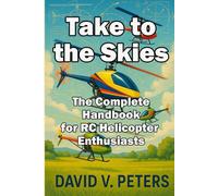 Take to the Skies:: The Complete Handbook for RC Helicopter Enthusiasts