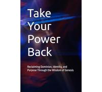 Take Your Power Back: Reclaiming Dominion, Identity, and Purpose Through the Wisdom of Genesis