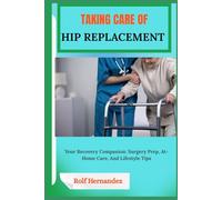 TAKING CARE HIP REPLACEMENT: Your Recovery Companion: Surgery Prep, At-Home Care, And Lifestyle Tips