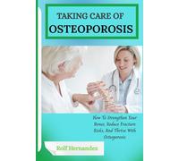 TAKING CARE OF OSTEOPOROSIS: How To Strengthen Your Bones, Reduce Fracture Risks, And Thrive With Osteoporosis