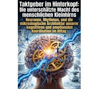 Taktgeber im Hinterkopf: Die unterschätzte Macht des menschlichen Kleinhirns: Neuronen, Rhythmus, und die mikroskopische Architektur unserer kognitiven und emotionalen Koordination im Alltag