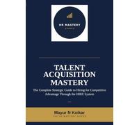Talent Acquisition Mastery: The Complete Strategic Guide to Hiring for Competitive Advantage Through the HIRE System™