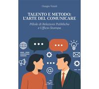 Talento e Metodo: l'Arte del Comunicare. Pillole di Relazioni Pubbliche e Uffici