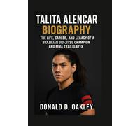 TALITA ALENCAR: BIOGRAPHY: THE LIFE, CAREER, AND LEGACY OF A BRAZILIAN JIU-JITSU CHAMPION AND MMA TRAILBLAZER